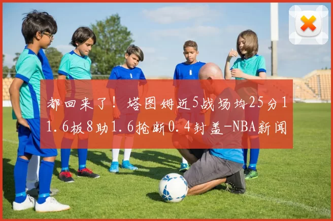 都回来了！塔图姆近5战场均25分11.6板8助1.6抢断0.4封盖-NBA新闻
