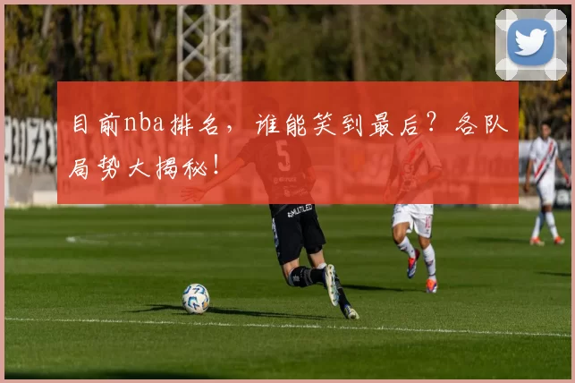 目前nba排名，谁能笑到最后？各队局势大揭秘！