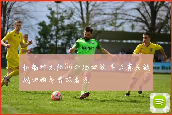 快船对太阳G6全场回放 季后赛关键战回顾与晋级看点