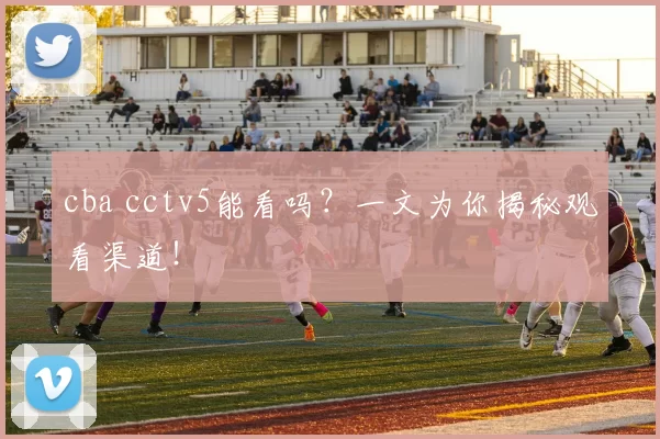 cba cctv5能看吗?一文为你揭秘观看渠道!