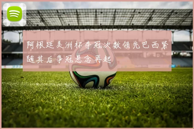 阿根廷美洲杯夺冠次数领先巴西紧随其后争冠悬念再起