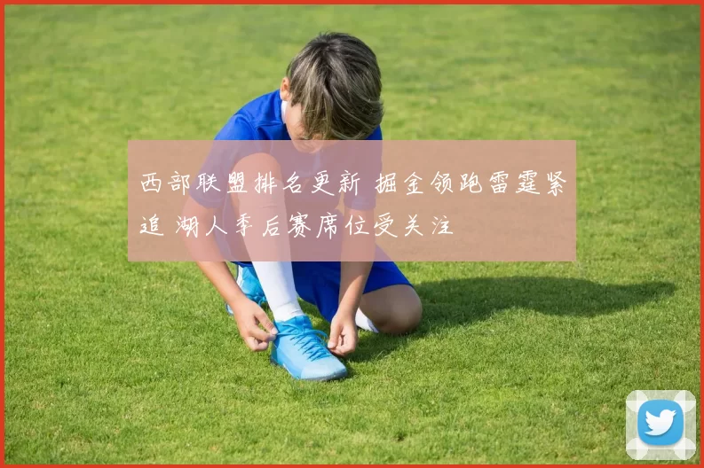 西部联盟排名更新 掘金领跑雷霆紧追 湖人季后赛席位受关注