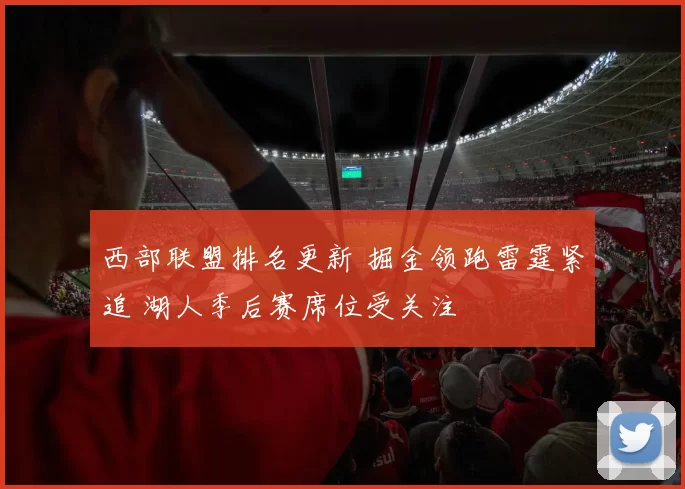 西部联盟排名更新 掘金领跑雷霆紧追 湖人季后赛席位受关注