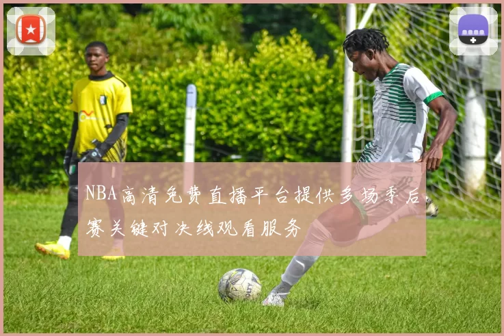 NBA高清免费直播平台提供多场季后赛关键对决线观看服务