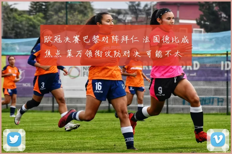 欧冠决赛巴黎对阵拜仁 法国德比成焦点 莱万领衔攻防对决 可能不太稳