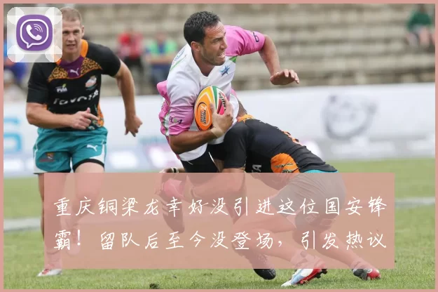 重庆铜梁龙幸好没引进这位国安锋霸！留队后至今没登场，引发热议