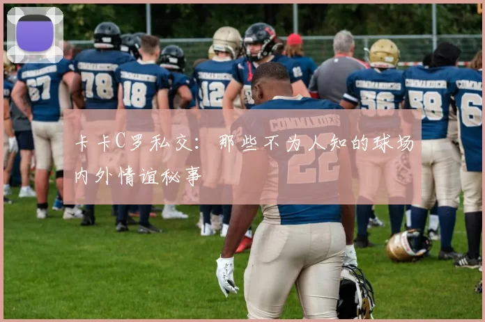 卡卡C罗私交：那些不为人知的球场内外情谊秘事