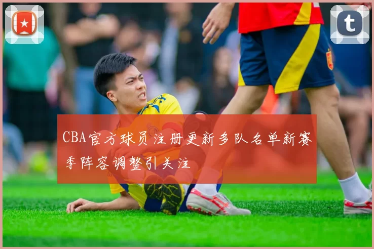 CBA官方球员注册更新多队名单新赛季阵容调整引关注