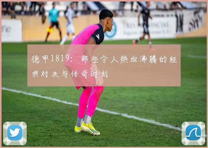 德甲1819:那些令人热血沸腾的经典对决与传奇时刻