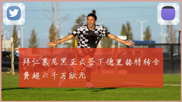 拜仁慕尼黑正式签下德里赫特转会费超六千万欧元