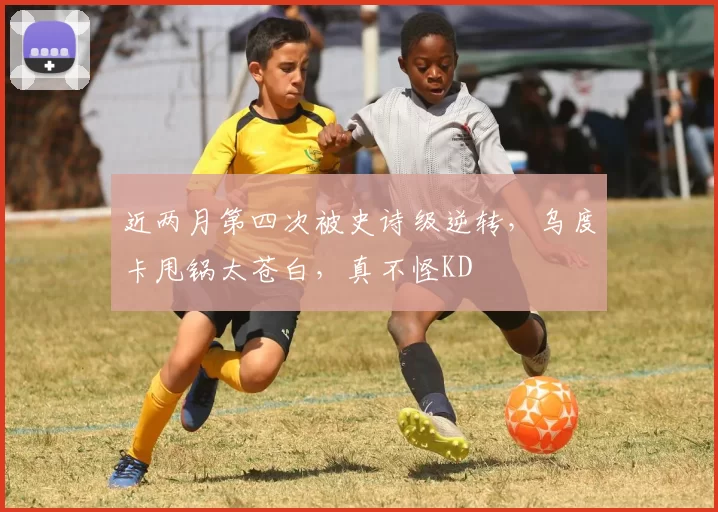 近两月第四次被史诗级逆转,乌度卡甩锅太苍白,真不怪KD