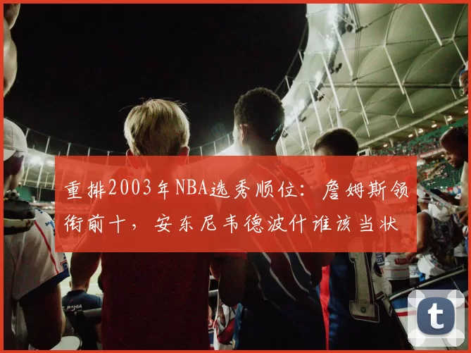 重排2003年NBA选秀顺位:詹姆斯领衔前十,安东尼韦德波什谁该当状元
