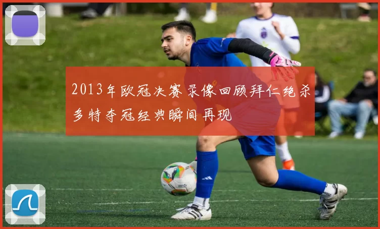 2013年欧冠决赛录像回顾拜仁绝杀多特夺冠经典瞬间再现