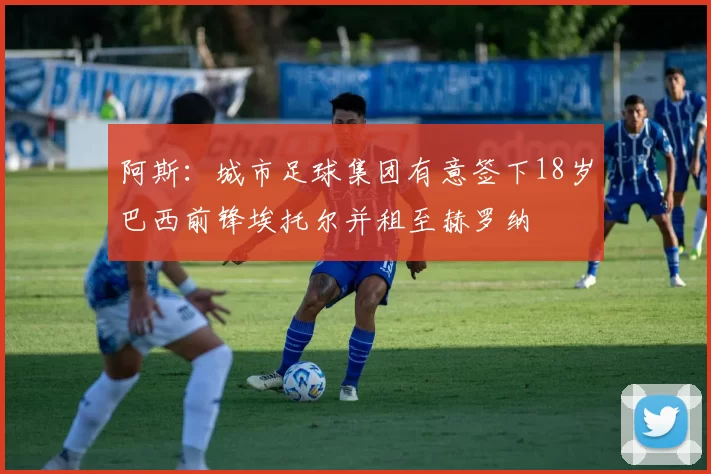 阿斯：城市足球集团有意签下18岁巴西前锋埃托尔并租至赫罗纳