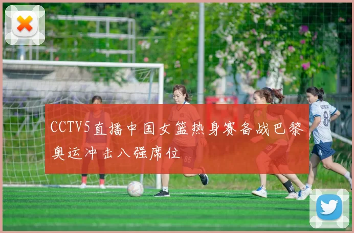 CCTV5直播中国女篮热身赛备战巴黎奥运冲击八强席位