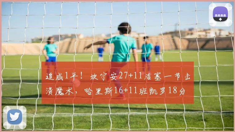 追成1平！坎宁安27+11活塞一节击溃魔术，哈里斯16+11班凯罗18分