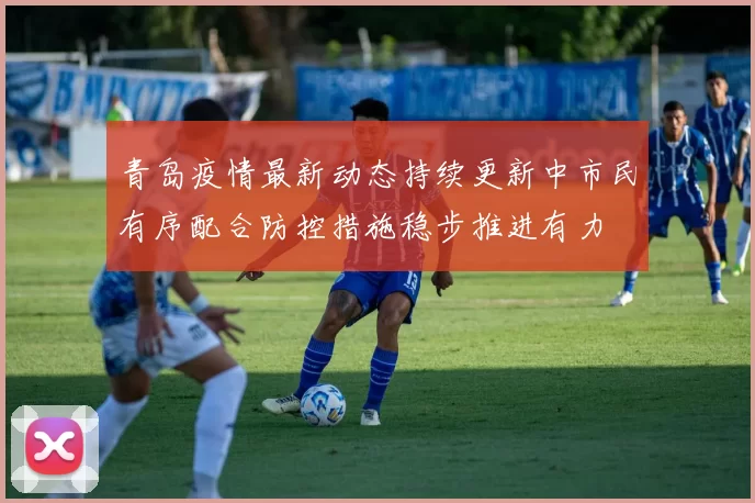 青岛疫情最新动态持续更新中市民有序配合防控措施稳步推进有力