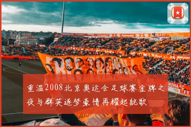 重温2008北京奥运会足球赛金牌之夜与群英逐梦豪情再耀起航歌