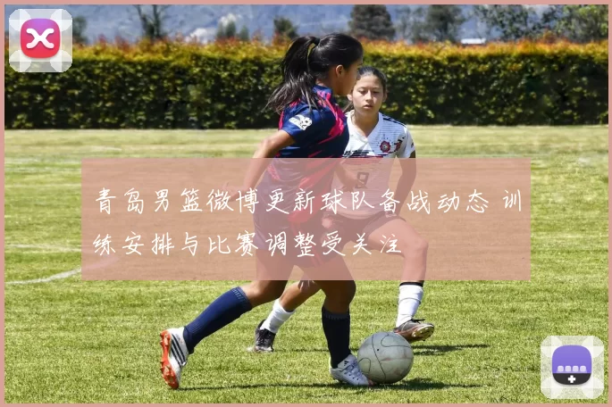 青岛男篮微博更新球队备战动态 训练安排与比赛调整受关注