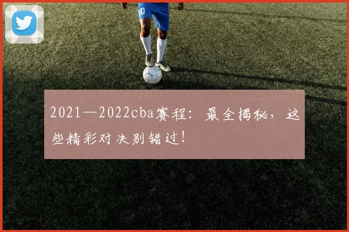 2021—2022cba赛程：最全揭秘，这些精彩对决别错过！