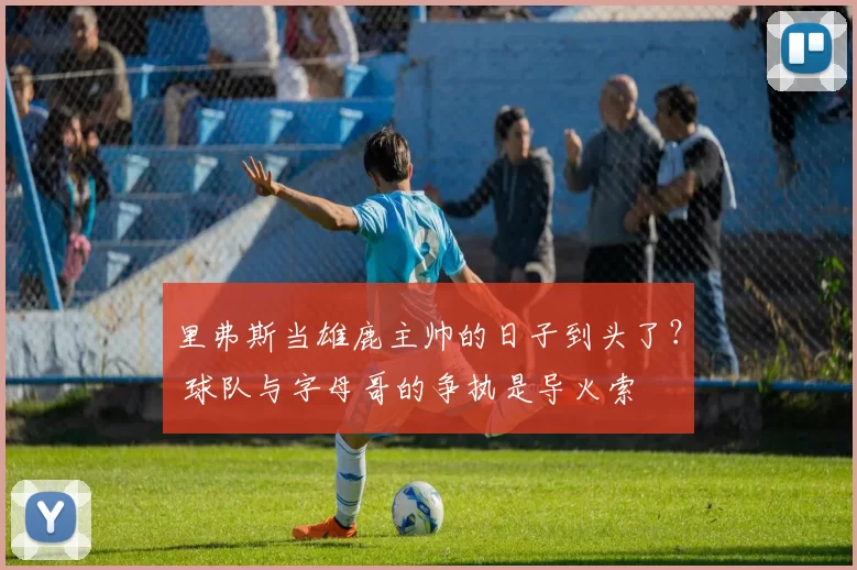 里弗斯当雄鹿主帅的日子到头了？ 球队与字母哥的争执是导火索