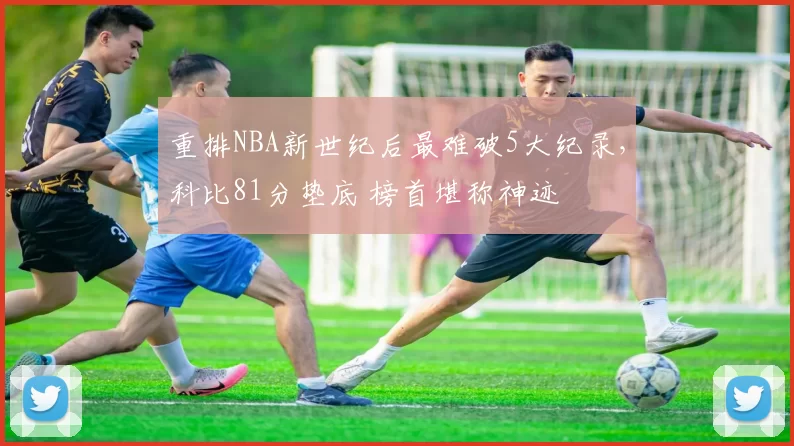 重排NBA新世纪后最难破5大纪录，科比81分垫底 榜首堪称神迹