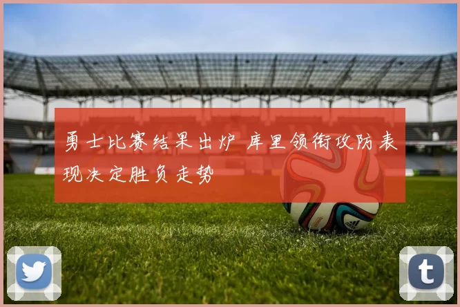 勇士比赛结果出炉 库里领衔攻防表现决定胜负走势