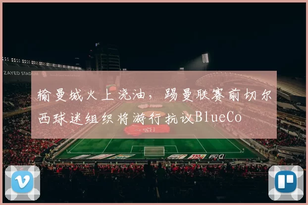 输曼城火上浇油，踢曼联赛前切尔西球迷组织将游行抗议BlueCo