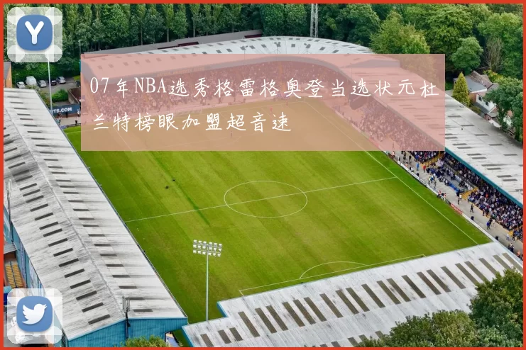 07年NBA选秀格雷格奥登当选状元杜兰特榜眼加盟超音速