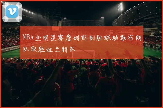 NBA全明星赛詹姆斯制胜球助勒布朗队取胜杜兰特队