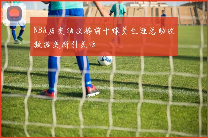 NBA历史助攻榜前十球员生涯总助攻数据更新引关注