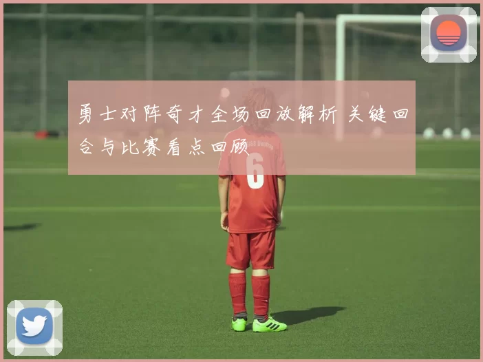 勇士对阵奇才全场回放解析 关键回合与比赛看点回顾