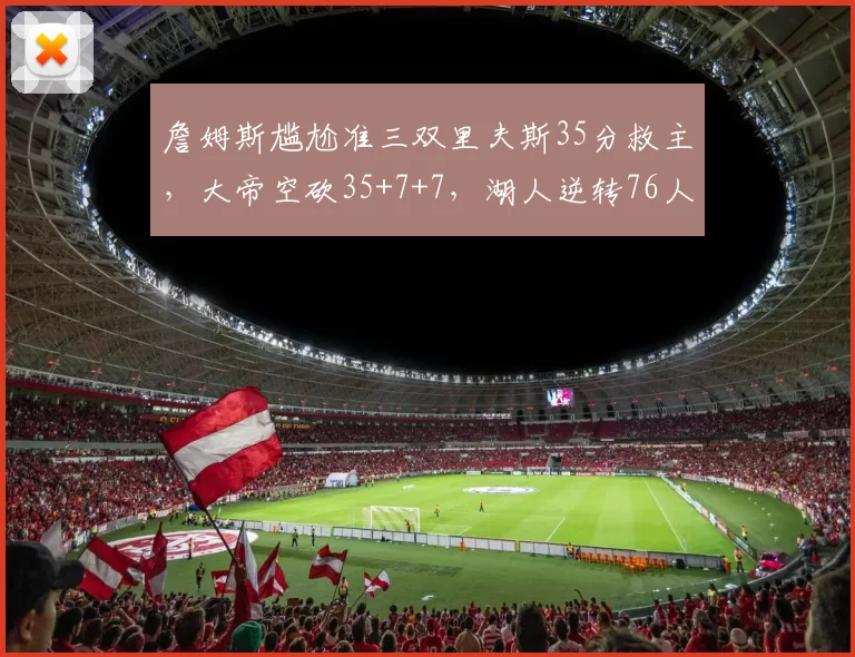 詹姆斯尴尬准三双里夫斯35分救主,大帝空砍35+7+7,湖人逆转76人