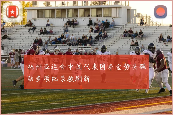 杭州亚运会中国代表团夺金势头强劲多项纪录被刷新