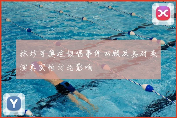 林妙可奥运假唱事件回顾及其对表演真实性讨论影响