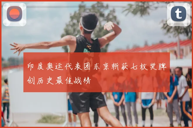 印度奥运代表团东京斩获七枚奖牌创历史最佳战绩