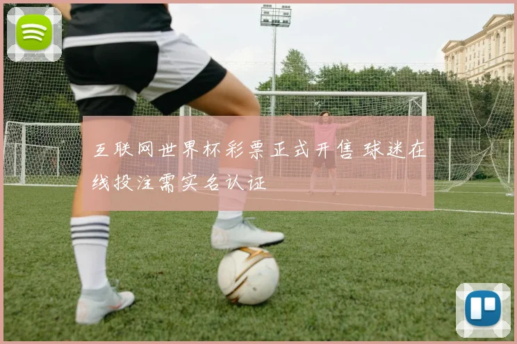 互联网世界杯彩票正式开售 球迷在线投注需实名认证