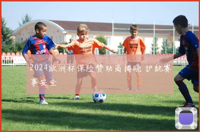 2024欧洲杯保险赞助商揭晓 护航赛事安全