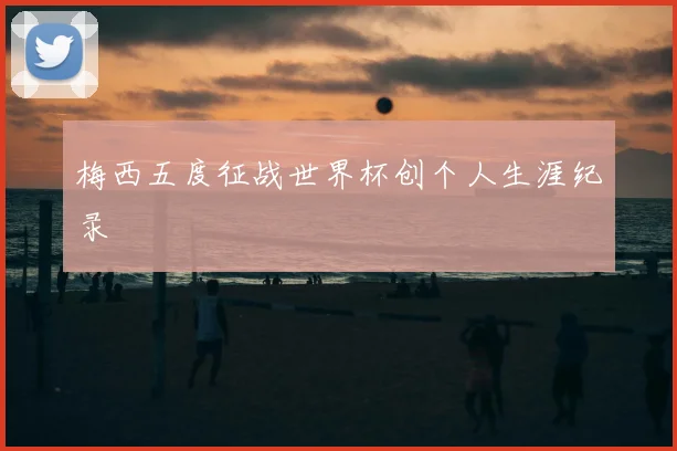 梅西五度征战世界杯创个人生涯纪录
