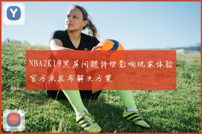 NBA2K19黑屏问题持续影响玩家体验官方未发布解决方案