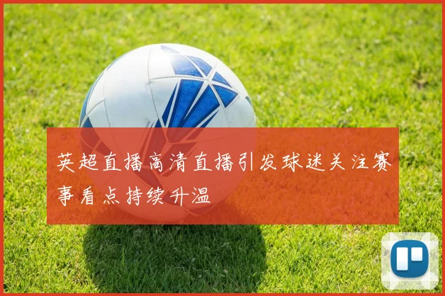 英超直播高清直播引发球迷关注赛事看点持续升温