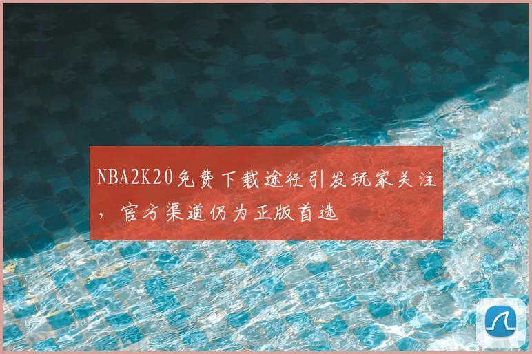 NBA2K20免费下载途径引发玩家关注，官方渠道仍为正版首选