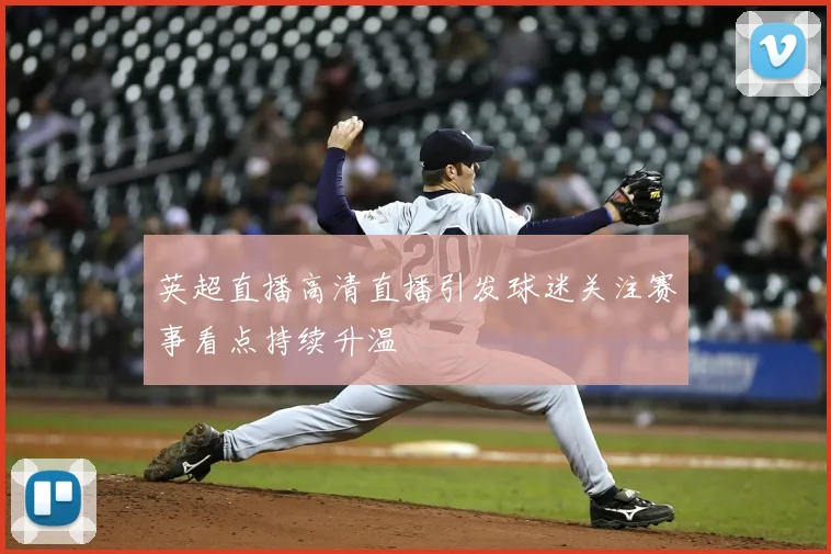 英超直播高清直播引发球迷关注赛事看点持续升温
