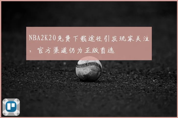 NBA2K20免费下载途径引发玩家关注，官方渠道仍为正版首选