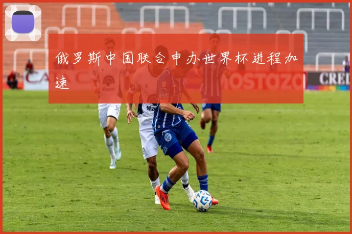 俄罗斯中国联合申办世界杯进程加速