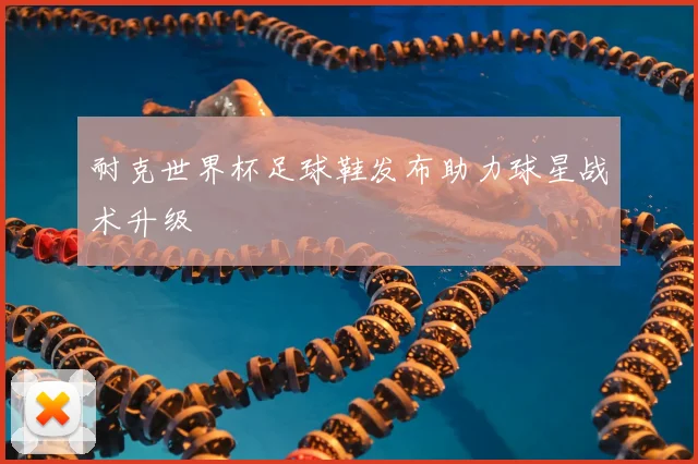 耐克世界杯足球鞋发布助力球星战术升级