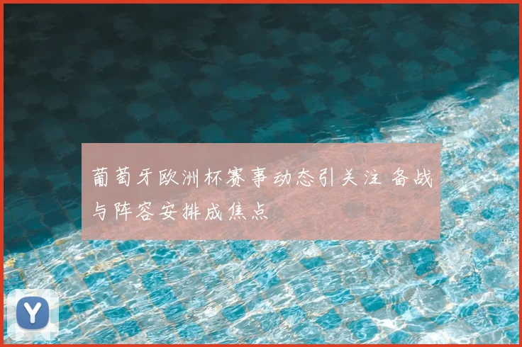 葡萄牙欧洲杯赛事动态引关注 备战与阵容安排成焦点