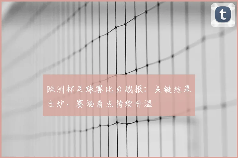 欧洲杯足球赛比分战报:关键结果出炉,赛场看点持续升温