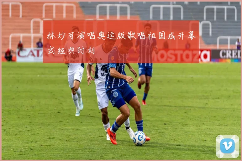 林妙可演唱奥运版歌唱祖国成开幕式经典时刻