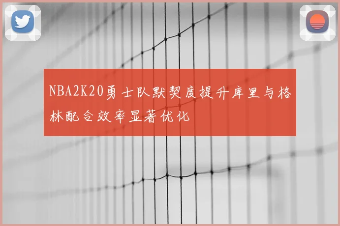 NBA2K20勇士队默契度提升库里与格林配合效率显著优化